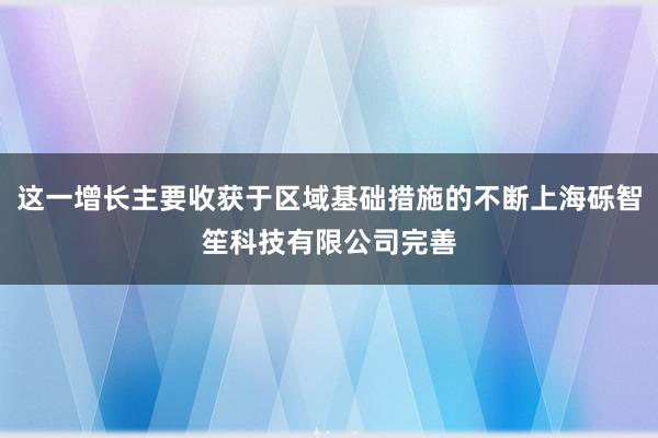 这一增长主要收获于区域基础措施的不断上海砾智笙科技有限公司完善