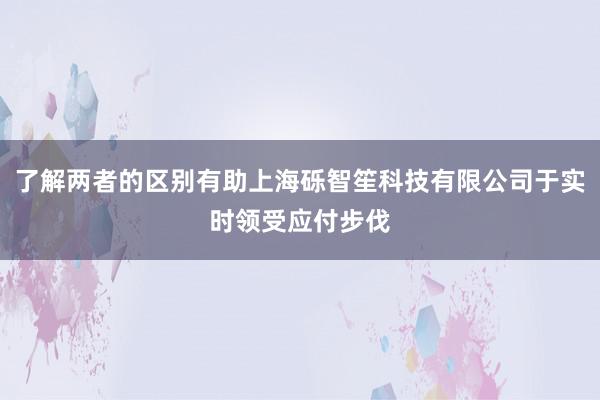 了解两者的区别有助上海砾智笙科技有限公司于实时领受应付步伐