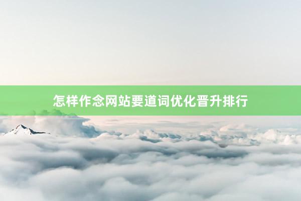 怎样作念网站要道词优化晋升排行