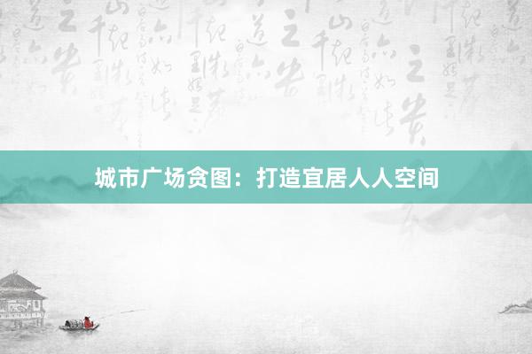 城市广场贪图：打造宜居人人空间