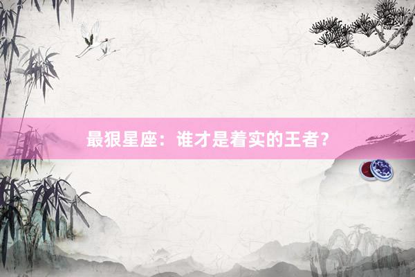 最狠星座：谁才是着实的王者？