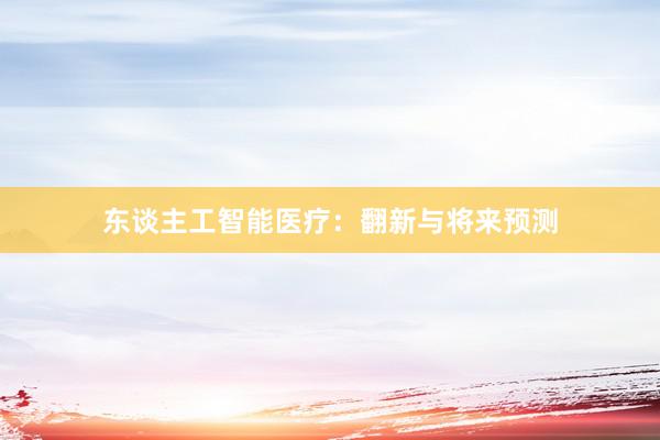 东谈主工智能医疗：翻新与将来预测