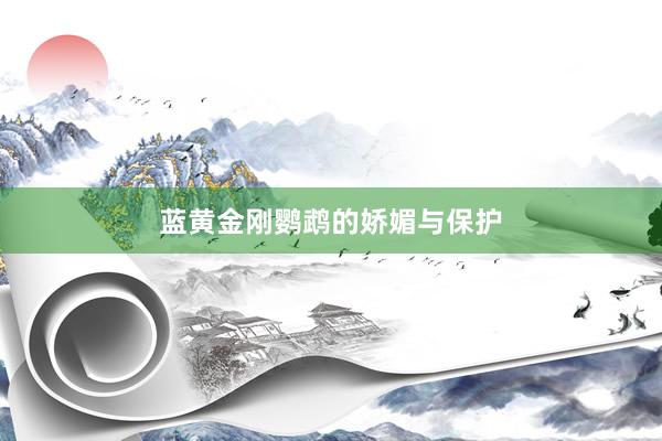 蓝黄金刚鹦鹉的娇媚与保护
