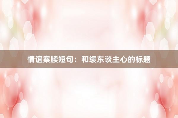 情谊案牍短句：和缓东谈主心的标题